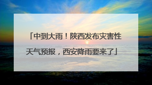 中到大雨！陕西发布灾害性天气预报，西安降雨要来了