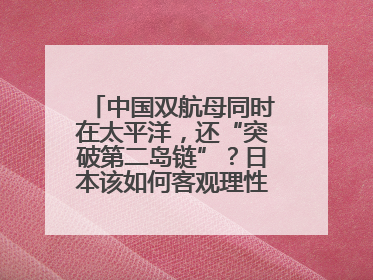 中国双航母同时在太平洋，还“突破第二岛链”？日本该如何客观理性看待？