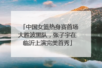 中国女篮热身赛首场大胜波黑队，张子宇在临沂上演完美首秀