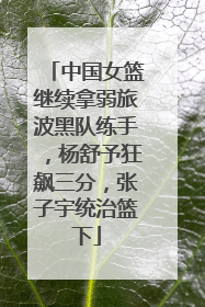 中国女篮继续拿弱旅波黑队练手，杨舒予狂飙三分，张子宇统治篮下