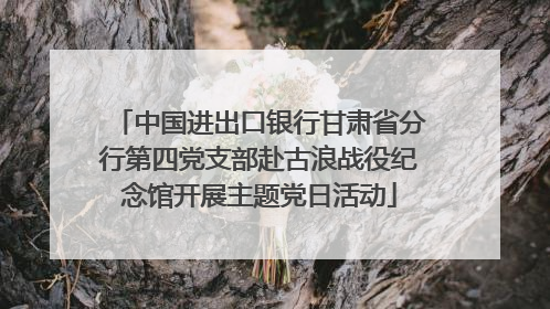 中国进出口银行甘肃省分行第四党支部赴古浪战役纪念馆开展主题党日活动