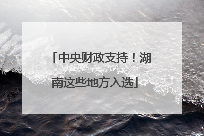 中央财政支持！湖南这些地方入选