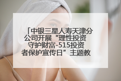 中银三星人寿天津分公司开展“理性投资 守护财富-515投资者保护宣传日”主题教育宣传活动