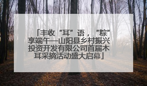 丰收“耳”语，“粽”享端午—山阳县乡村振兴投资开发有限公司首届木耳采摘活动盛大启幕