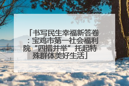 书写民生幸福新答卷：宝鸡市第一社会福利院“四措并举”托起特殊群体美好生活