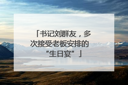 书记刘群友，多次接受老板安排的“生日宴”