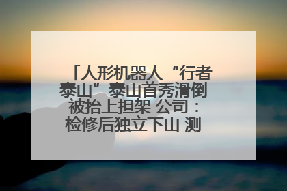 人形机器人“行者泰山”泰山首秀滑倒被抬上担架 公司：检修后独立下山 测试就是为暴露问题