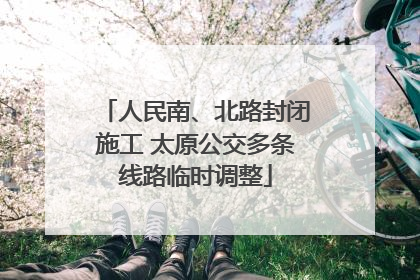 人民南、北路封闭施工 太原公交多条线路临时调整