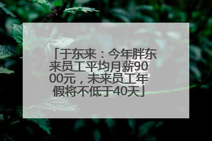 于东来：今年胖东来员工平均月薪9000元，未来员工年假将不低于40天