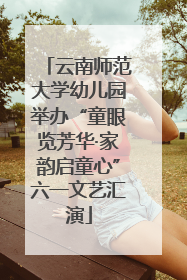 云南师范大学幼儿园举办“童眼览芳华·家韵启童心”六一文艺汇演