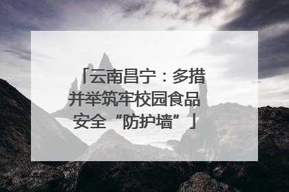 云南昌宁：多措并举筑牢校园食品安全“防护墙”