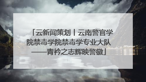 云新闻策划丨云南警官学院禁毒学院禁毒学专业大队——青衿之志辉映警徽