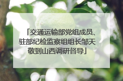交通运输部党组成员、驻部纪检监察组组长邹天敬到山西调研督导