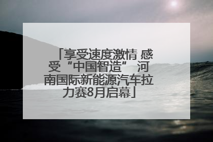 享受速度激情 感受“中国智造” 河南国际新能源汽车拉力赛8月启幕