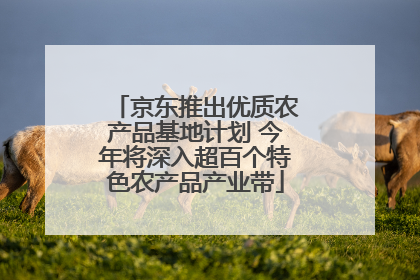 京东推出优质农产品基地计划 今年将深入超百个特色农产品产业带