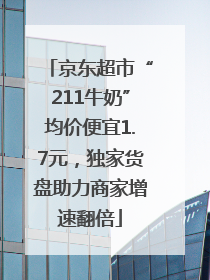 京东超市“211牛奶”均价便宜1.7元，独家货盘助力商家增速翻倍