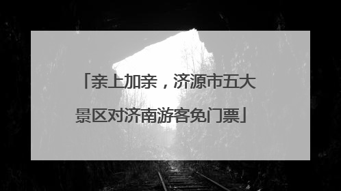 亲上加亲，济源市五大景区对济南游客免门票