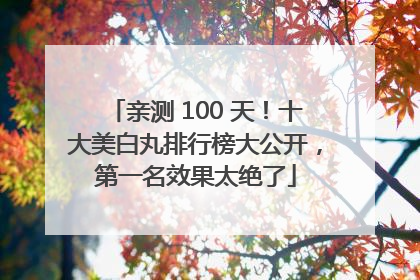 亲测 100 天！十大美白丸排行榜大公开，第一名效果太绝了