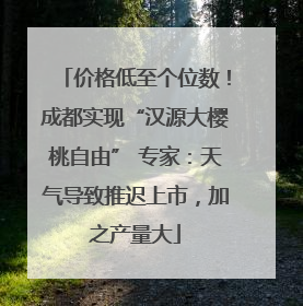 价格低至个位数！成都实现“汉源大樱桃自由” 专家：天气导致推迟上市，加之产量大