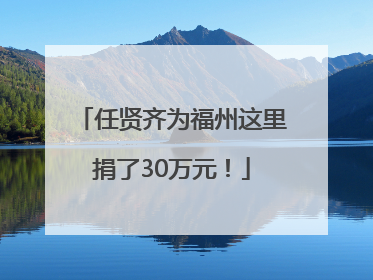 任贤齐为福州这里捐了30万元！