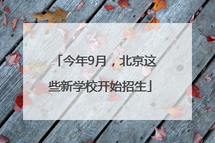 今年9月，北京这些新学校开始招生