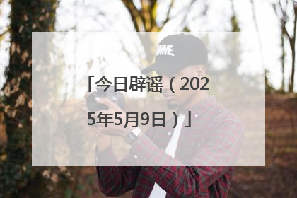 今日辟谣（2025年5月9日）