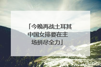 今晚再战土耳其 中国女排要在主场拼尽全力