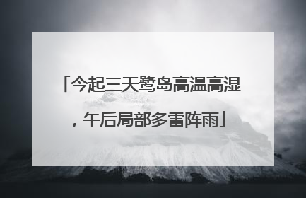 今起三天鹭岛高温高湿，午后局部多雷阵雨