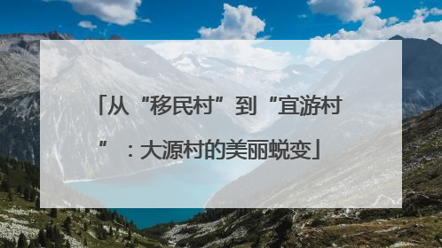 从“移民村”到“宜游村”：大源村的美丽蜕变