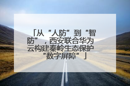 从“人防”到“智防”，西安联合华为云构建秦岭生态保护“数字屏障”