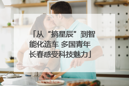 从“摘星辰”到智能化造车 多国青年长春感受科技魅力