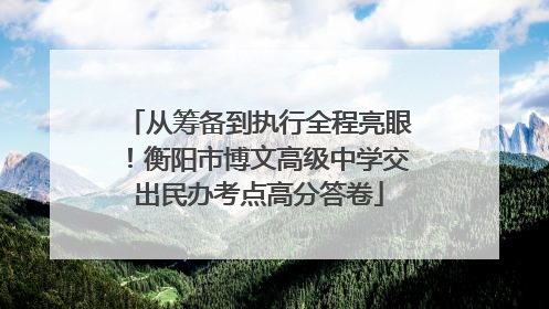从筹备到执行全程亮眼！衡阳市博文高级中学交出民办考点高分答卷