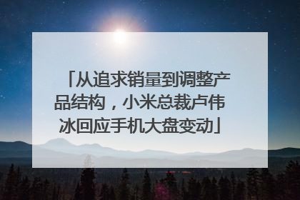 从追求销量到调整产品结构，小米总裁卢伟冰回应手机大盘变动