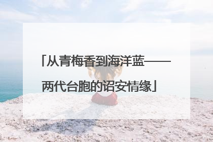 从青梅香到海洋蓝——两代台胞的诏安情缘