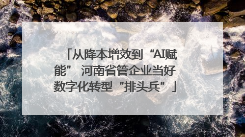 从降本增效到“AI赋能” 河南省管企业当好数字化转型“排头兵”