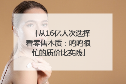 从16亿人次选择看零售本质：鸣鸣很忙的质价比实践