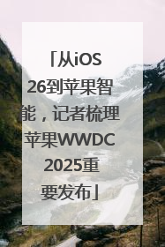 从iOS 26到苹果智能，记者梳理苹果WWDC 2025重要发布