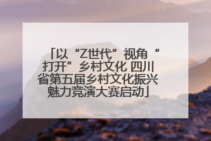 以“Z世代”视角“打开”乡村文化 四川省第五届乡村文化振兴魅力竞演大赛启动