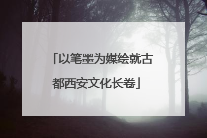 以笔墨为媒绘就古都西安文化长卷