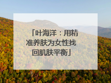 叶海洋：用精准养肤为女性找回肌肤平衡