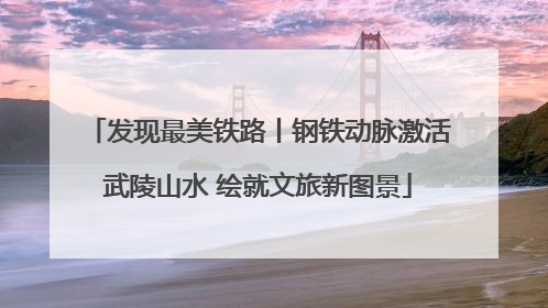 发现最美铁路丨钢铁动脉激活武陵山水 绘就文旅新图景
