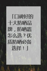 口碑好的十大防晒品牌，防晒霜怎么选？优质防晒必备选择！
