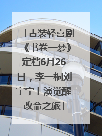 古装轻喜剧《书卷一梦》定档6月26日，李一桐刘宇宁上演觉醒改命之旅