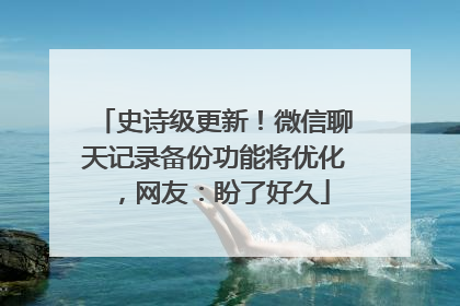 史诗级更新！微信聊天记录备份功能将优化，网友：盼了好久