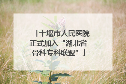 十堰市人民医院正式加入“湖北省骨科专科联盟”