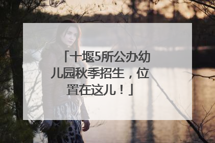 十堰5所公办幼儿园秋季招生，位置在这儿！