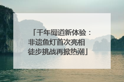千年蜀道新体验：非遗鱼灯首次亮相 徒步挑战再掀热潮
