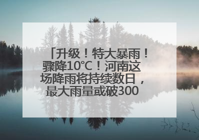 升级！特大暴雨！骤降10℃！河南这场降雨将持续数日，最大雨量或破300毫米极端纪录
