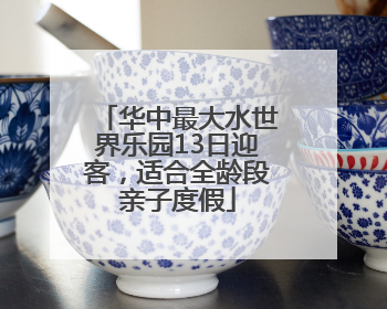华中最大水世界乐园13日迎客，适合全龄段亲子度假