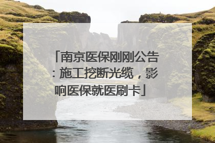 南京医保刚刚公告：施工挖断光缆，影响医保就医刷卡
